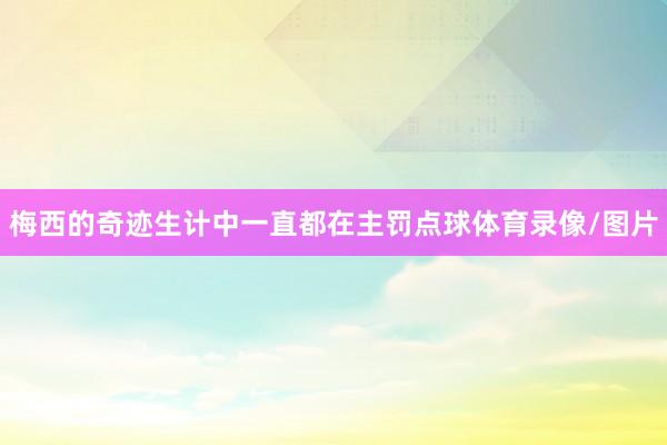 梅西的奇迹生计中一直都在主罚点球体育录像/图片
