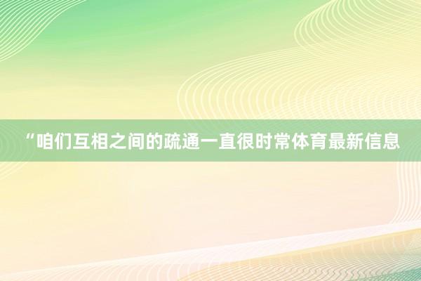 “咱们互相之间的疏通一直很时常体育最新信息